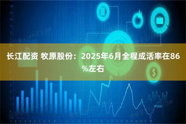 长江配资 牧原股份：2025年6月全程成活率在86%左右