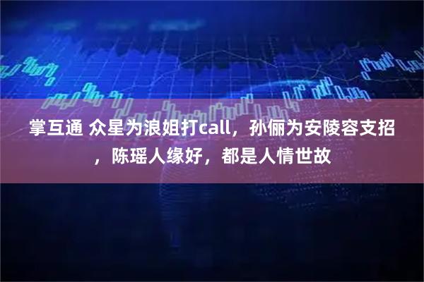 掌互通 众星为浪姐打call，孙俪为安陵容支招，陈瑶人缘好，都是人情世故