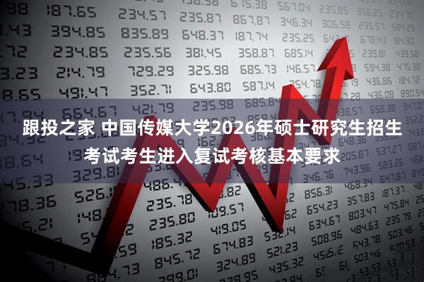 跟投之家 中国传媒大学2026年硕士研究生招生考试考生进入复试考核基本要求