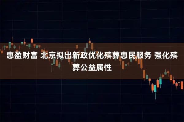 惠盈财富 北京拟出新政优化殡葬惠民服务 强化殡葬公益属性