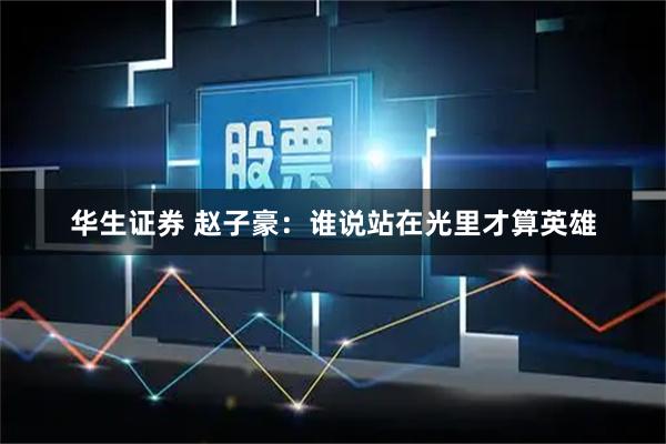 华生证券 赵子豪：谁说站在光里才算英雄