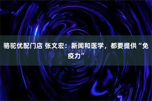 骆驼优配门店 张文宏：新闻和医学，都要提供“免疫力”