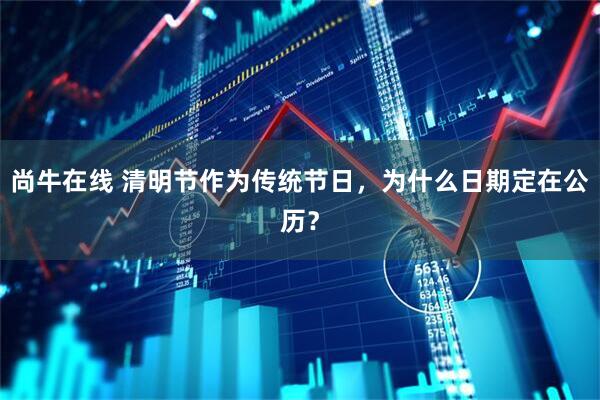 尚牛在线 清明节作为传统节日，为什么日期定在公历？