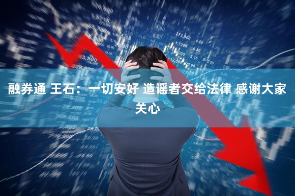 融券通 王石：一切安好 造谣者交给法律 感谢大家关心