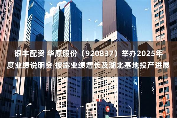 银丰配资 华原股份(920837)举办2025年度业绩说明会 披露业绩增长及湖北基地投产进展