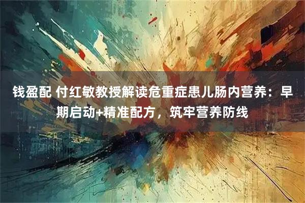 钱盈配 付红敏教授解读危重症患儿肠内营养：早期启动+精准配方，筑牢营养防线