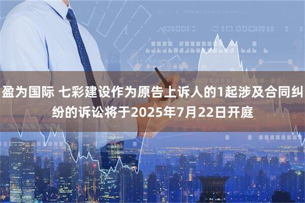 盈为国际 七彩建设作为原告上诉人的1起涉及合同纠纷的诉讼将于2025年7月22日开庭